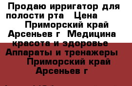 Продаю ирригатор для полости рта › Цена ­ 3 000 - Приморский край, Арсеньев г. Медицина, красота и здоровье » Аппараты и тренажеры   . Приморский край,Арсеньев г.